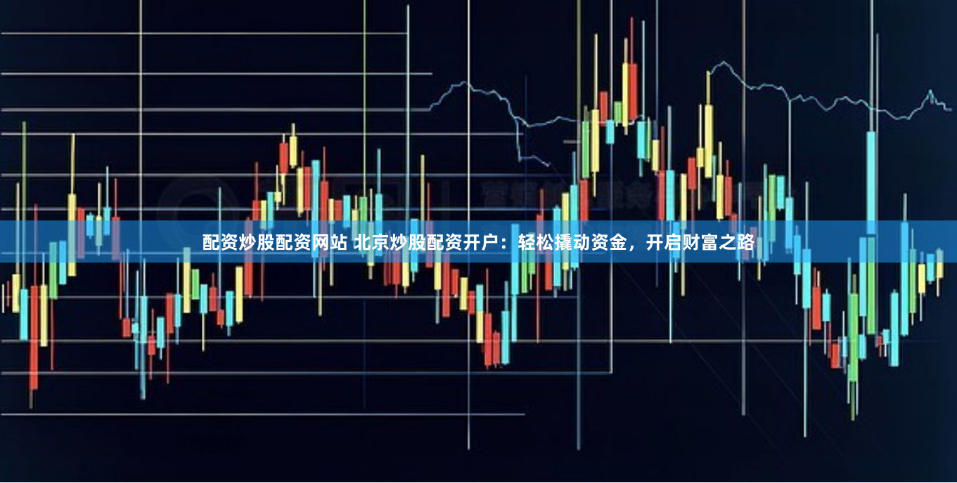 配资炒股配资网站 北京炒股配资开户：轻松撬动资金，开启财富之路