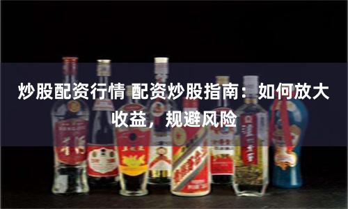 炒股配资行情 配资炒股指南：如何放大收益，规避风险