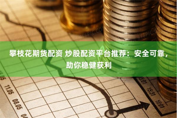 攀枝花期货配资 炒股配资平台推荐：安全可靠，助你稳健获利