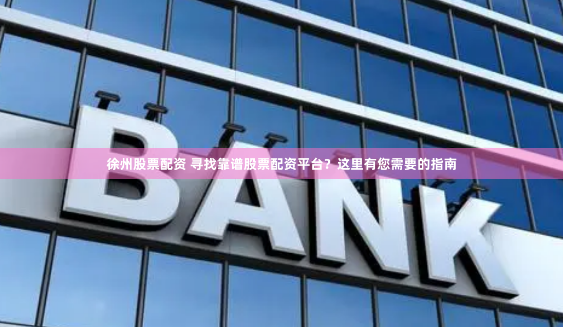 徐州股票配资 寻找靠谱股票配资平台？这里有您需要的指南