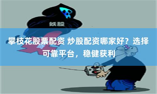 攀枝花股票配资 炒股配资哪家好？选择可靠平台，稳健获利