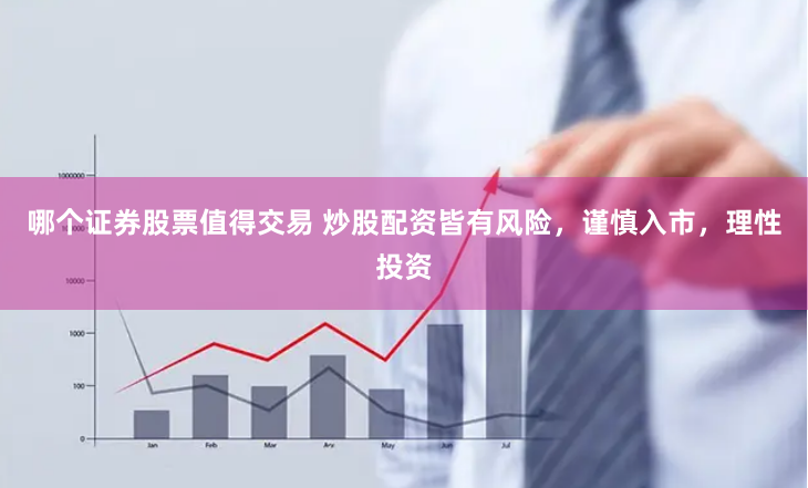 哪个证券股票值得交易 炒股配资皆有风险，谨慎入市，理性投资