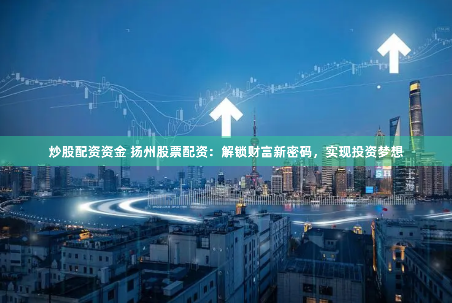 炒股配资资金 扬州股票配资：解锁财富新密码，实现投资梦想