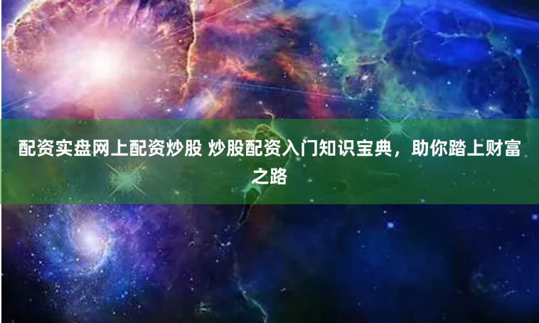配资实盘网上配资炒股 炒股配资入门知识宝典，助你踏上财富之路