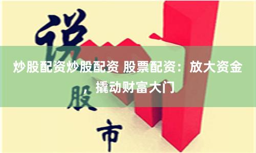 炒股配资炒股配资 股票配资：放大资金，撬动财富大门