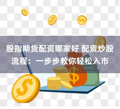 股指期货配资哪家好 配资炒股流程：一步步教你轻松入市