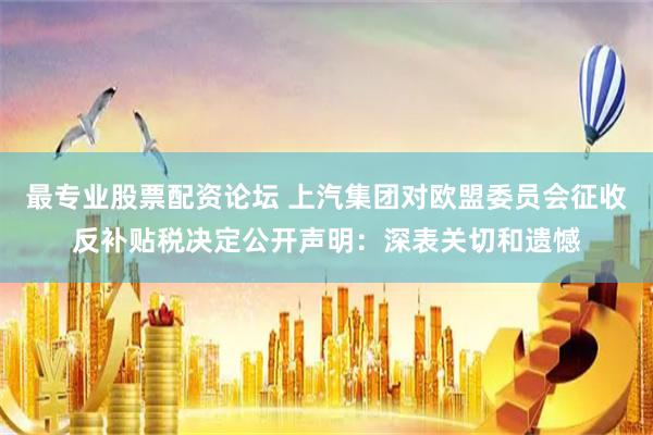 最专业股票配资论坛 上汽集团对欧盟委员会征收反补贴税决定公开声明：深表关切和遗憾