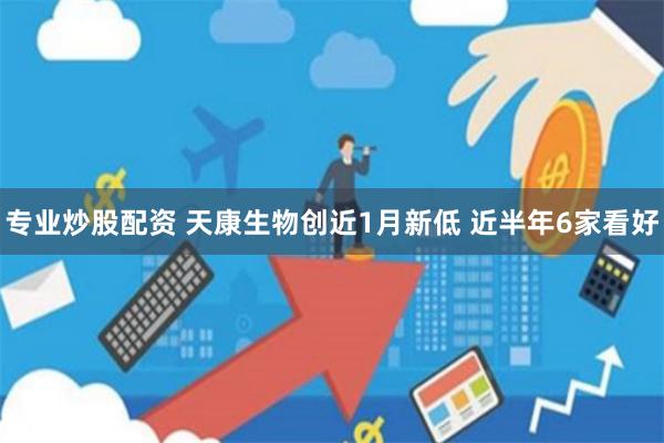 专业炒股配资 天康生物创近1月新低 近半年6家看好