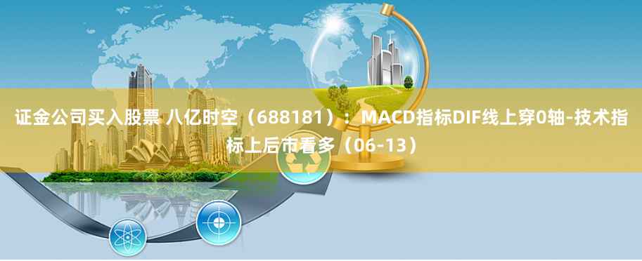 证金公司买入股票 八亿时空（688181）：MACD指标DIF线上穿0轴-技术指标上后市看多（06-13）