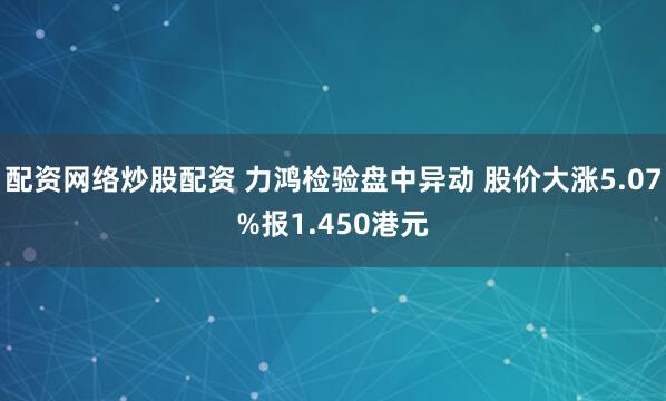 配资网络炒股配资 力鸿检验盘中异动 股价大涨5.07%报1.450港元