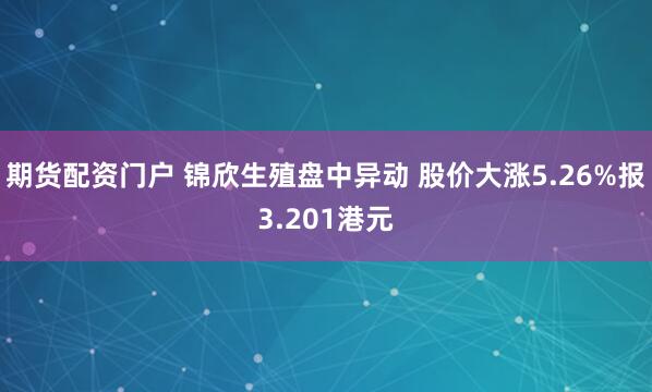 期货配资门户 锦欣生殖盘中异动 股价大涨5.26%报3.201港元