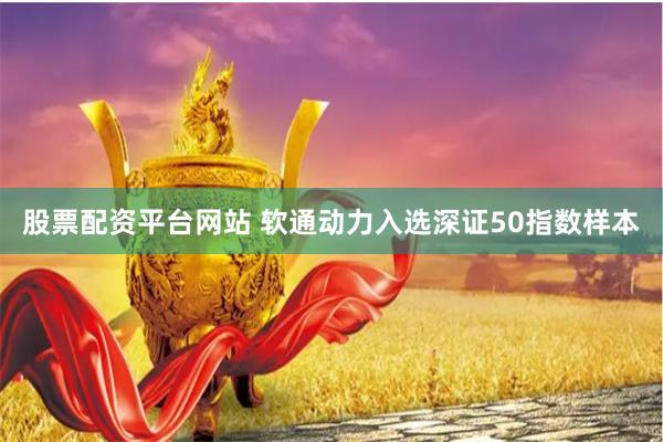 股票配资平台网站 软通动力入选深证50指数样本