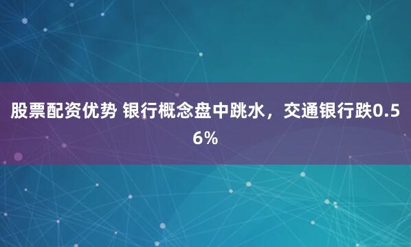股票配资优势 银行概念盘中跳水，交通银行跌0.56%