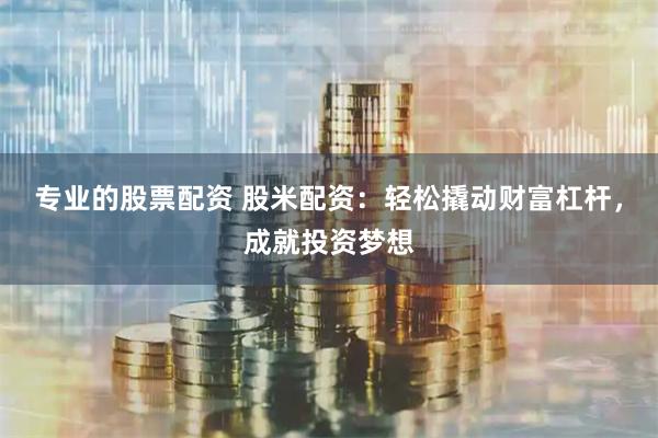 专业的股票配资 股米配资：轻松撬动财富杠杆，成就投资梦想