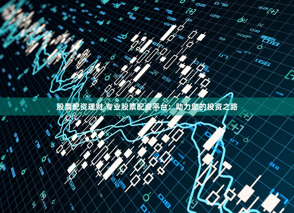 股票配资理财 专业股票配资平台：助力您的投资之路