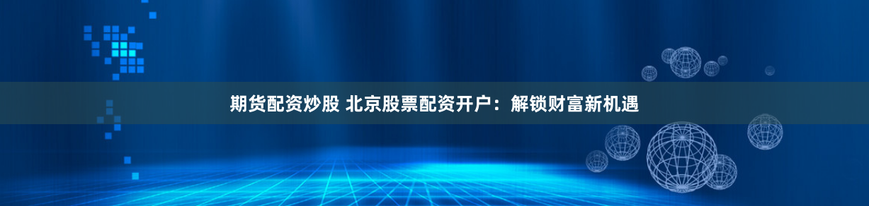 期货配资炒股 北京股票配资开户：解锁财富新机遇
