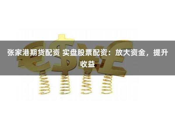 张家港期货配资 实盘股票配资：放大资金，提升收益