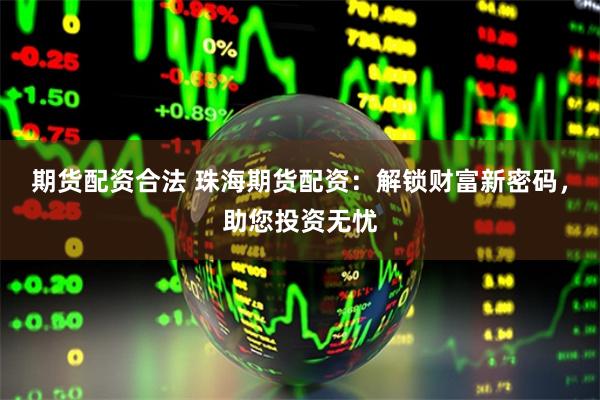 期货配资合法 珠海期货配资：解锁财富新密码，助您投资无忧