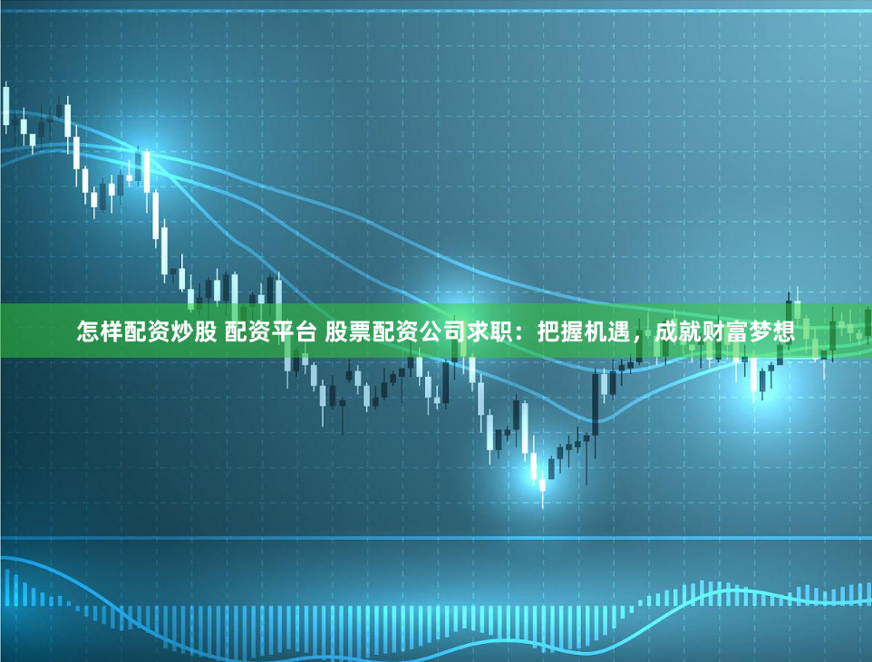 怎样配资炒股 配资平台 股票配资公司求职：把握机遇，成就财富梦想