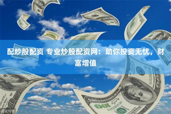 配炒股配资 专业炒股配资网：助你投资无忧，财富增值