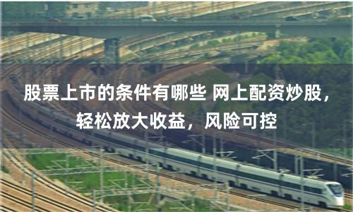 股票上市的条件有哪些 网上配资炒股，轻松放大收益，风险可控