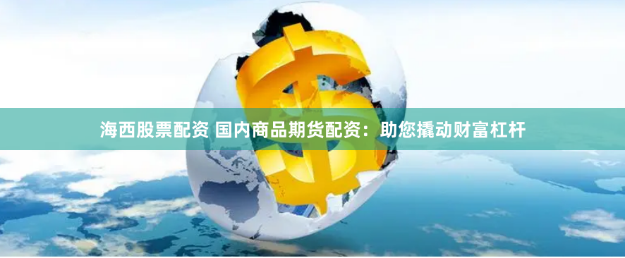 海西股票配资 国内商品期货配资：助您撬动财富杠杆