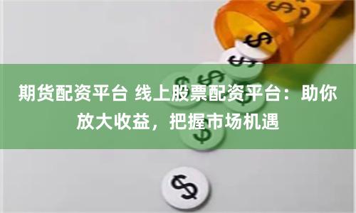 期货配资平台 线上股票配资平台：助你放大收益，把握市场机遇
