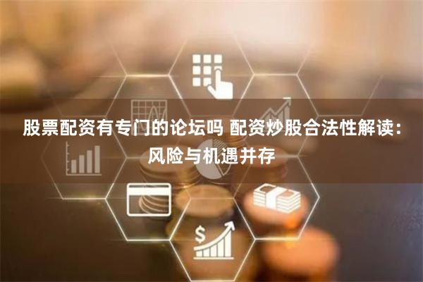 股票配资有专门的论坛吗 配资炒股合法性解读：风险与机遇并存