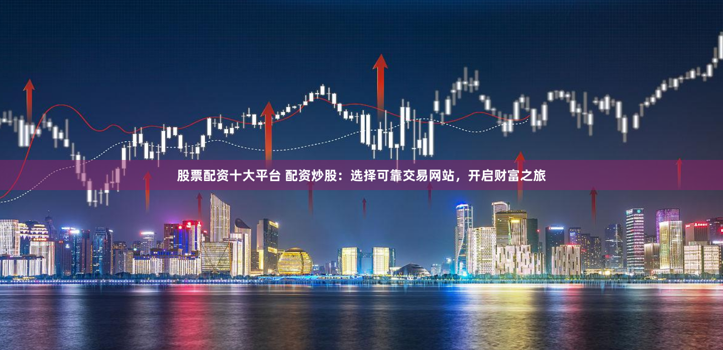 股票配资十大平台 配资炒股：选择可靠交易网站，开启财富之旅