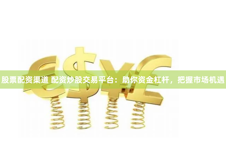 股票配资渠道 配资炒股交易平台：助你资金杠杆，把握市场机遇