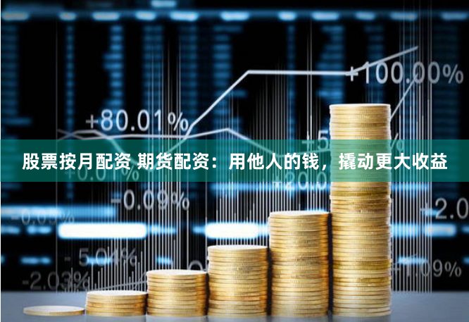 股票按月配资 期货配资：用他人的钱，撬动更大收益