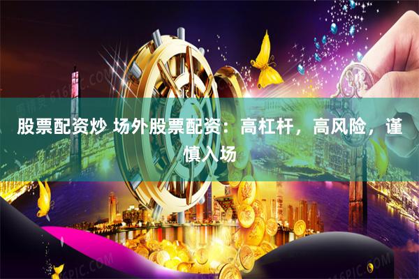 股票配资炒 场外股票配资：高杠杆，高风险，谨慎入场
