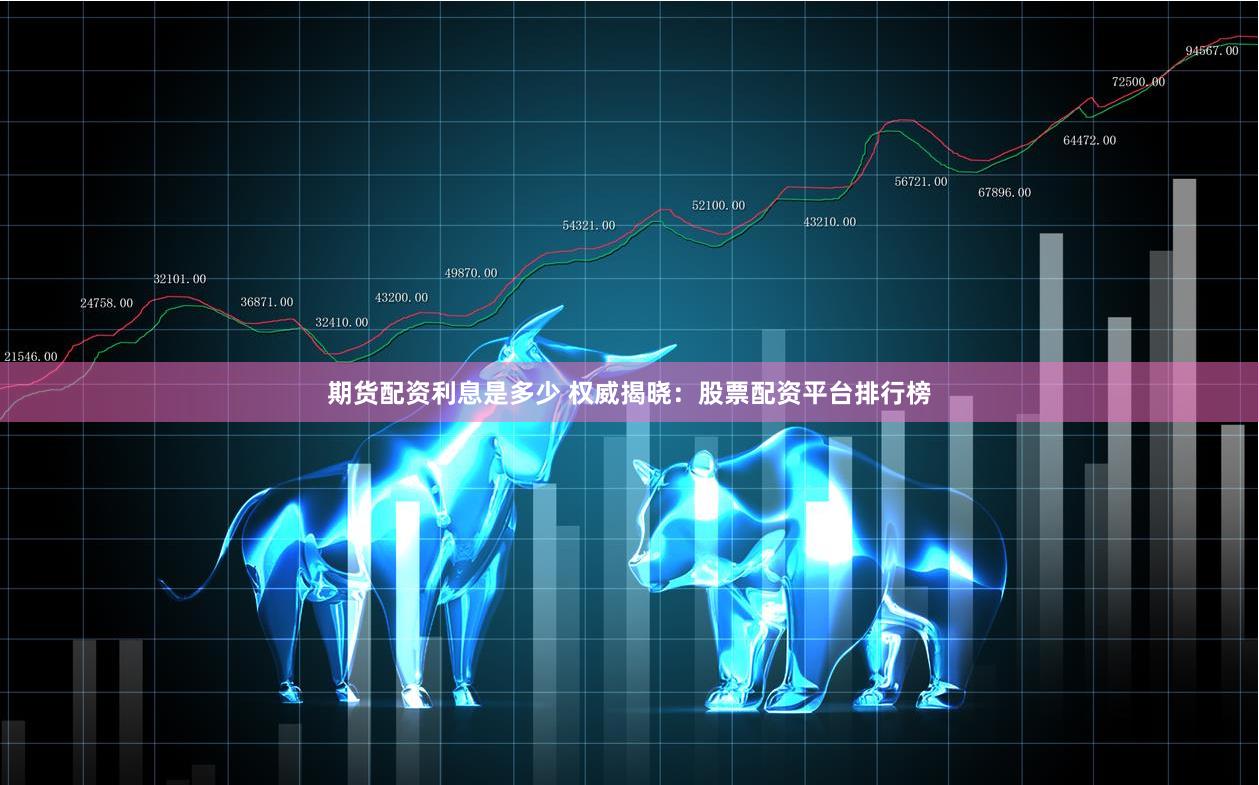 期货配资利息是多少 权威揭晓：股票配资平台排行榜