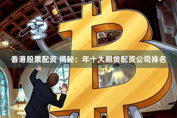 香港股票配资 揭秘：年十大期货配资公司排名