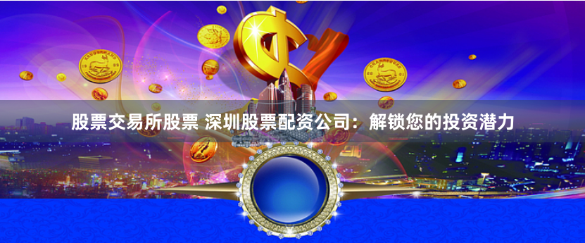 股票交易所股票 深圳股票配资公司：解锁您的投资潜力