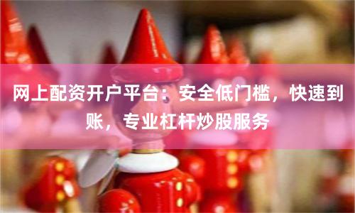 网上配资开户平台：安全低门槛，快速到账，专业杠杆炒股服务
