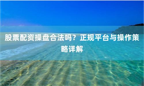 股票配资操盘合法吗？正规平台与操作策略详解