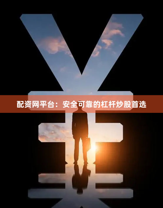 配资网平台：安全可靠的杠杆炒股首选