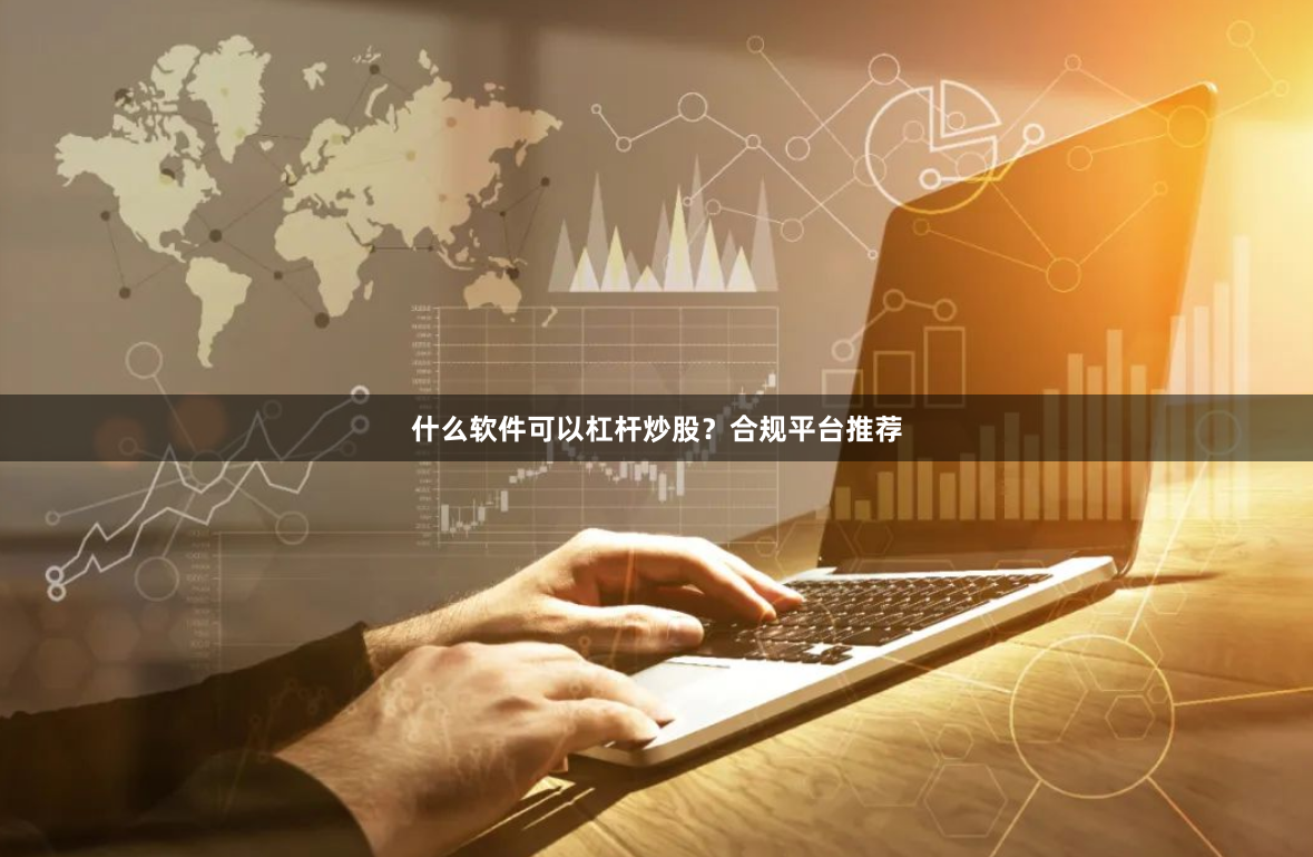 什么软件可以杠杆炒股？合规平台推荐